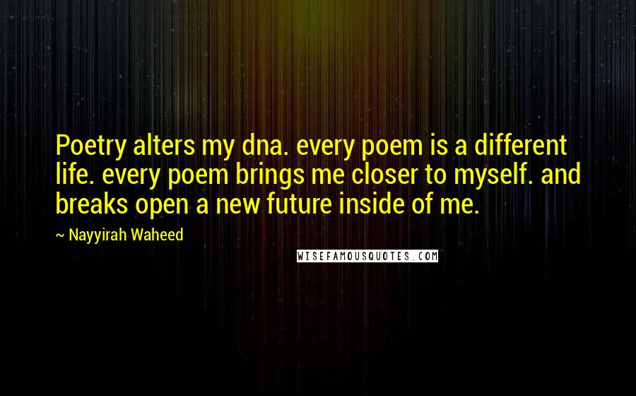 Nayyirah Waheed Quotes: Poetry alters my dna. every poem is a different life. every poem brings me closer to myself. and breaks open a new future inside of me.