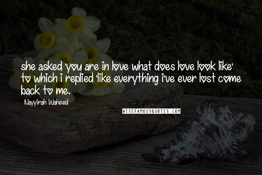 Nayyirah Waheed Quotes: she asked 'you are in love what does love look like' to which i replied 'like everything i've ever lost come back to me.