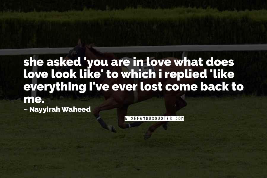 Nayyirah Waheed Quotes: she asked 'you are in love what does love look like' to which i replied 'like everything i've ever lost come back to me.