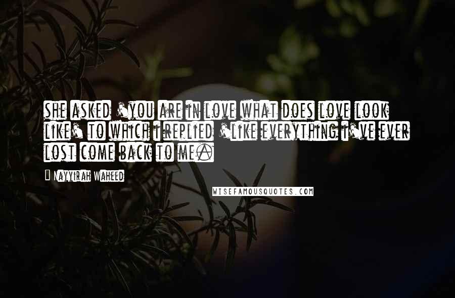 Nayyirah Waheed Quotes: she asked 'you are in love what does love look like' to which i replied 'like everything i've ever lost come back to me.
