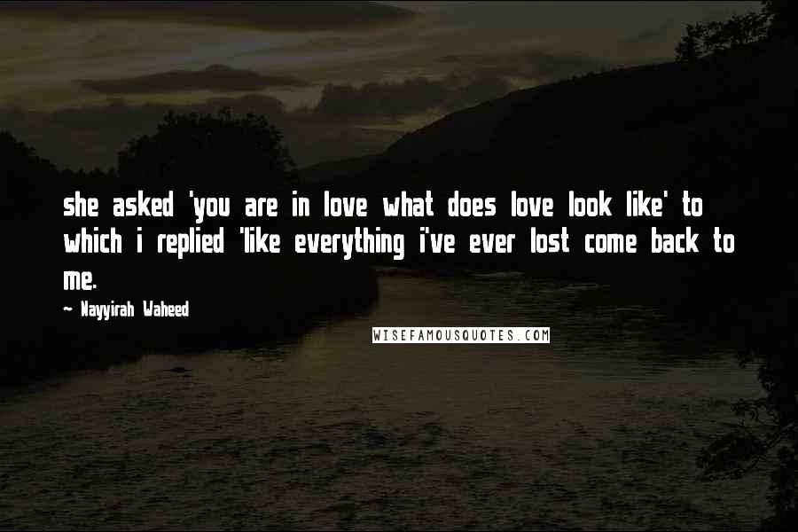 Nayyirah Waheed Quotes: she asked 'you are in love what does love look like' to which i replied 'like everything i've ever lost come back to me.