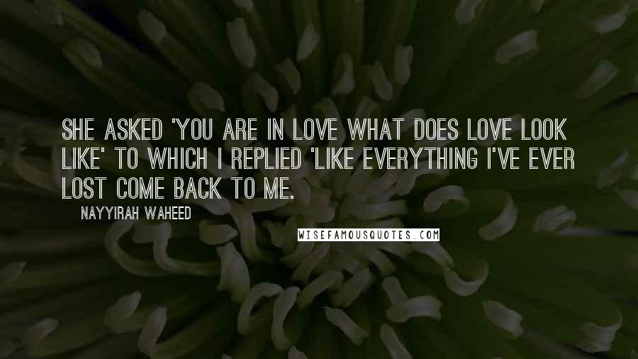 Nayyirah Waheed Quotes: she asked 'you are in love what does love look like' to which i replied 'like everything i've ever lost come back to me.
