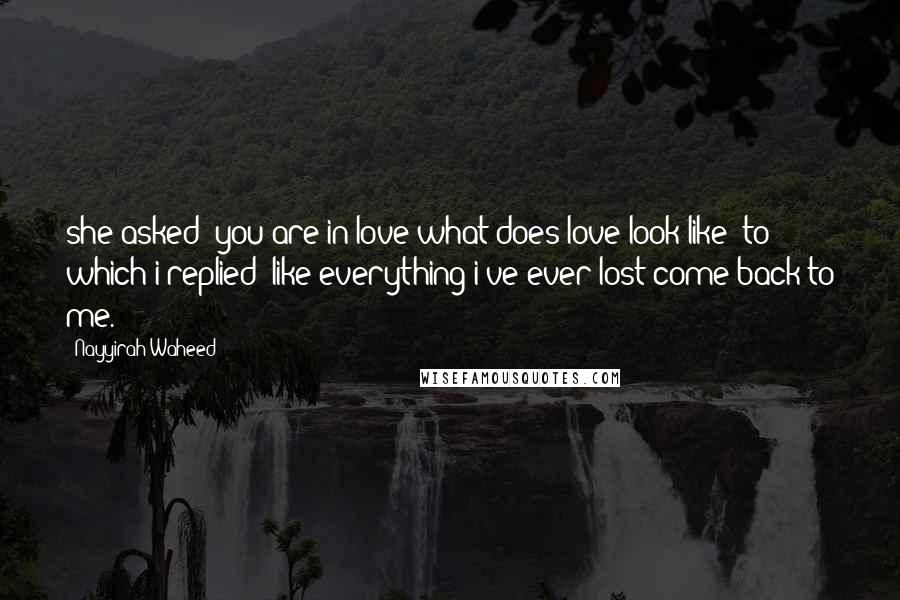 Nayyirah Waheed Quotes: she asked 'you are in love what does love look like' to which i replied 'like everything i've ever lost come back to me.