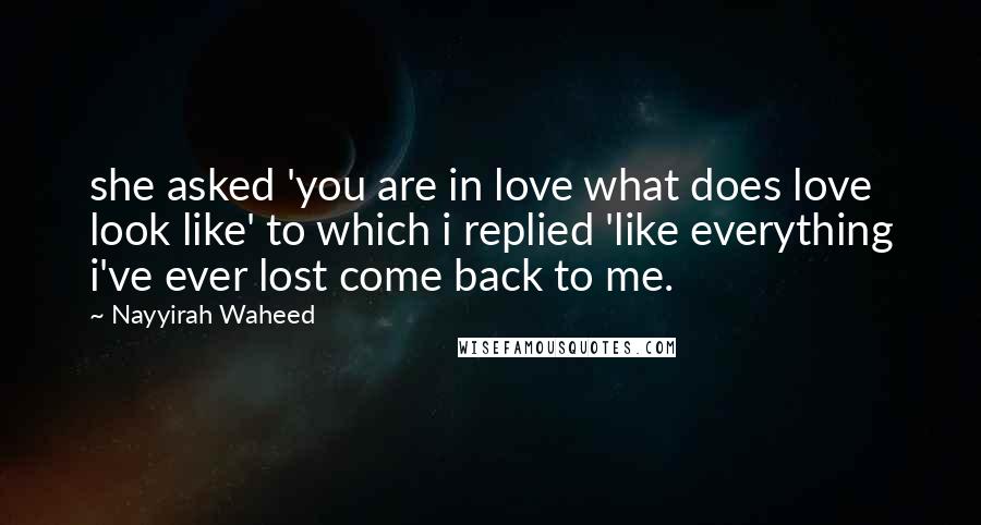 Nayyirah Waheed Quotes: she asked 'you are in love what does love look like' to which i replied 'like everything i've ever lost come back to me.
