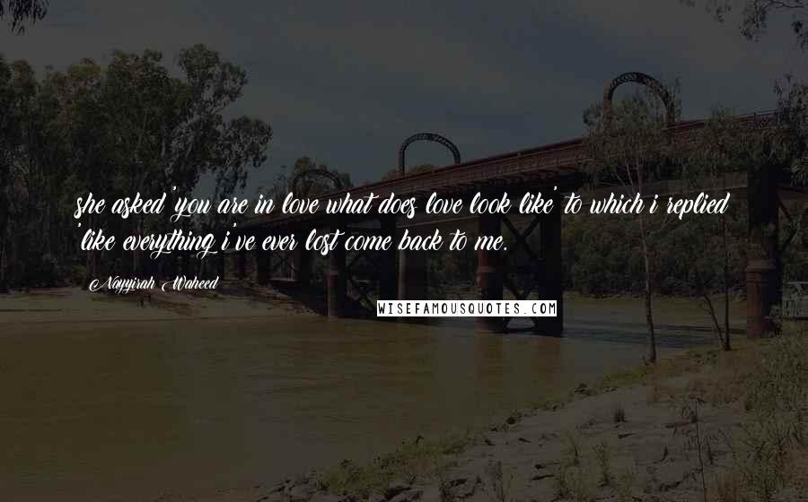 Nayyirah Waheed Quotes: she asked 'you are in love what does love look like' to which i replied 'like everything i've ever lost come back to me.