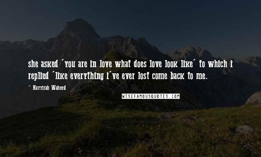 Nayyirah Waheed Quotes: she asked 'you are in love what does love look like' to which i replied 'like everything i've ever lost come back to me.