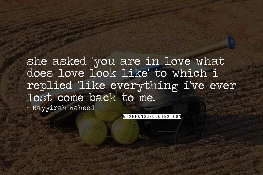 Nayyirah Waheed Quotes: she asked 'you are in love what does love look like' to which i replied 'like everything i've ever lost come back to me.