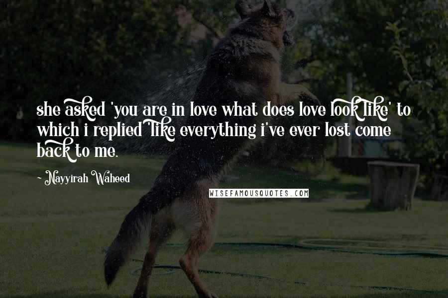 Nayyirah Waheed Quotes: she asked 'you are in love what does love look like' to which i replied 'like everything i've ever lost come back to me.
