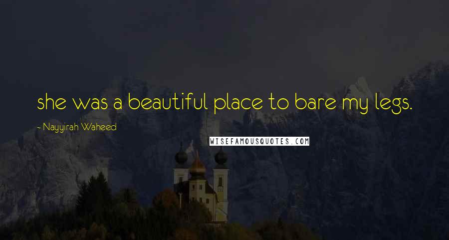 Nayyirah Waheed Quotes: she was a beautiful place to bare my legs.