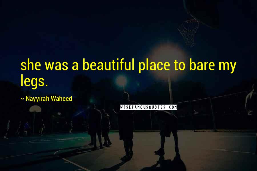 Nayyirah Waheed Quotes: she was a beautiful place to bare my legs.