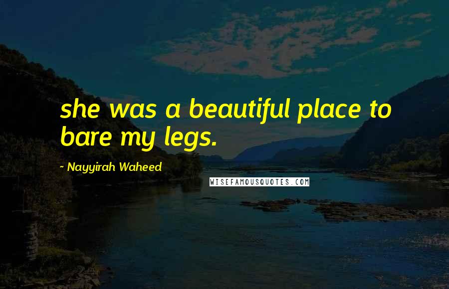 Nayyirah Waheed Quotes: she was a beautiful place to bare my legs.