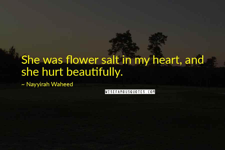 Nayyirah Waheed Quotes: She was flower salt in my heart, and she hurt beautifully.