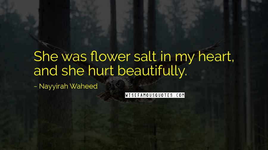 Nayyirah Waheed Quotes: She was flower salt in my heart, and she hurt beautifully.