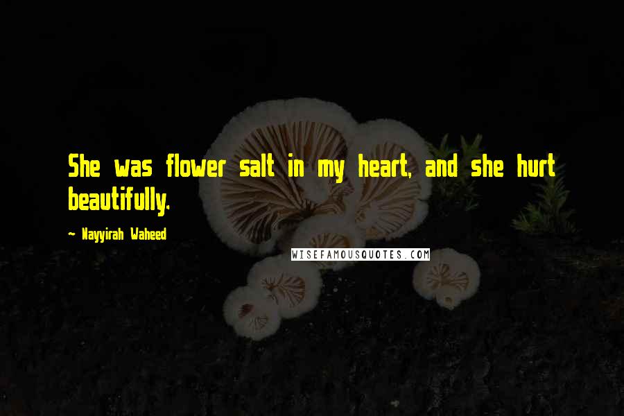 Nayyirah Waheed Quotes: She was flower salt in my heart, and she hurt beautifully.