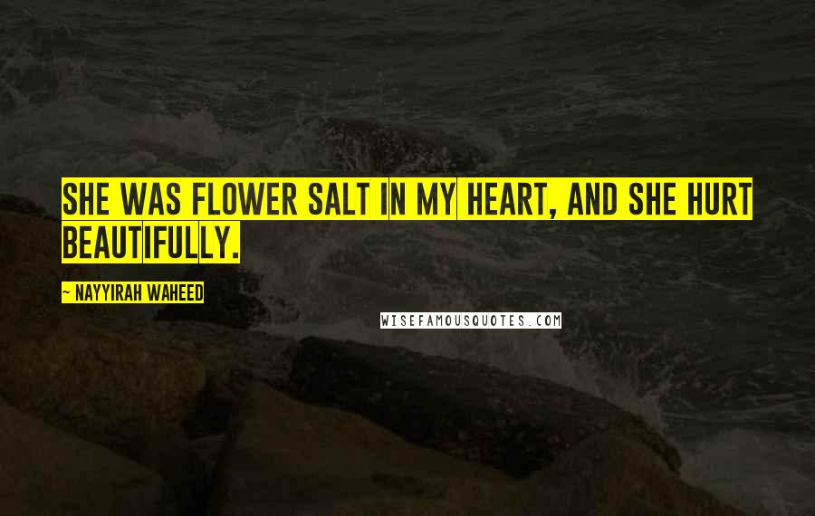 Nayyirah Waheed Quotes: She was flower salt in my heart, and she hurt beautifully.