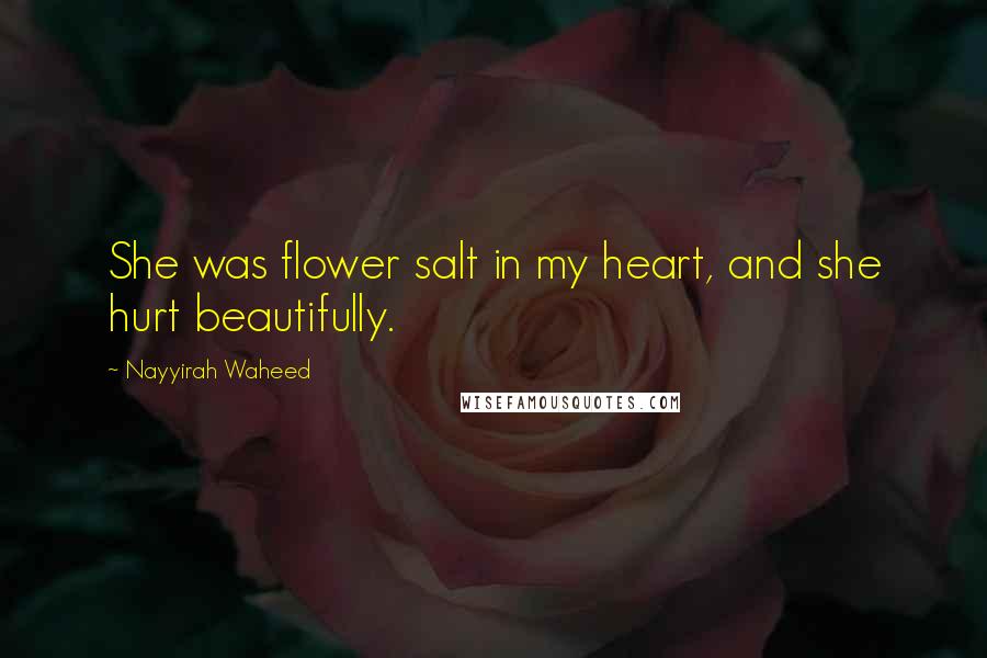 Nayyirah Waheed Quotes: She was flower salt in my heart, and she hurt beautifully.