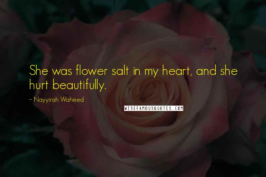 Nayyirah Waheed Quotes: She was flower salt in my heart, and she hurt beautifully.