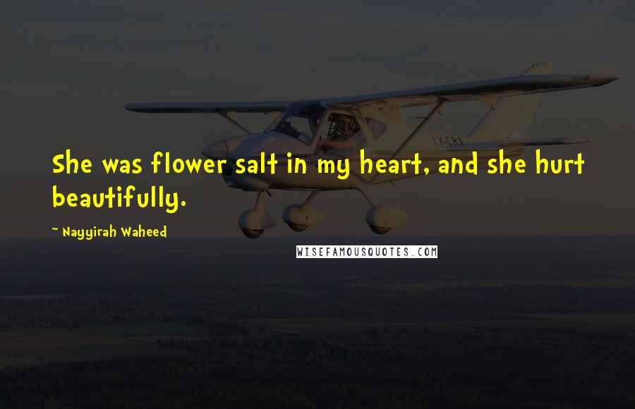 Nayyirah Waheed Quotes: She was flower salt in my heart, and she hurt beautifully.