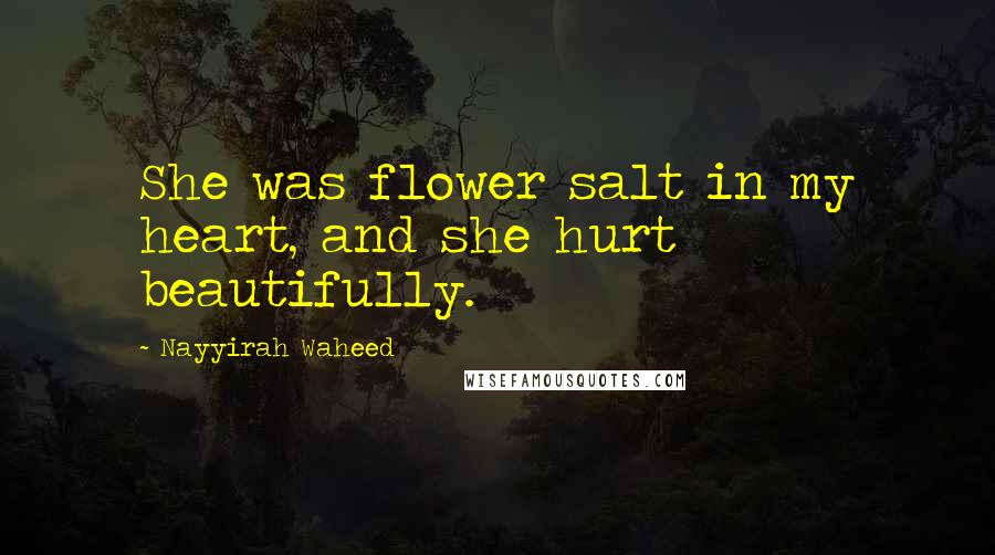 Nayyirah Waheed Quotes: She was flower salt in my heart, and she hurt beautifully.