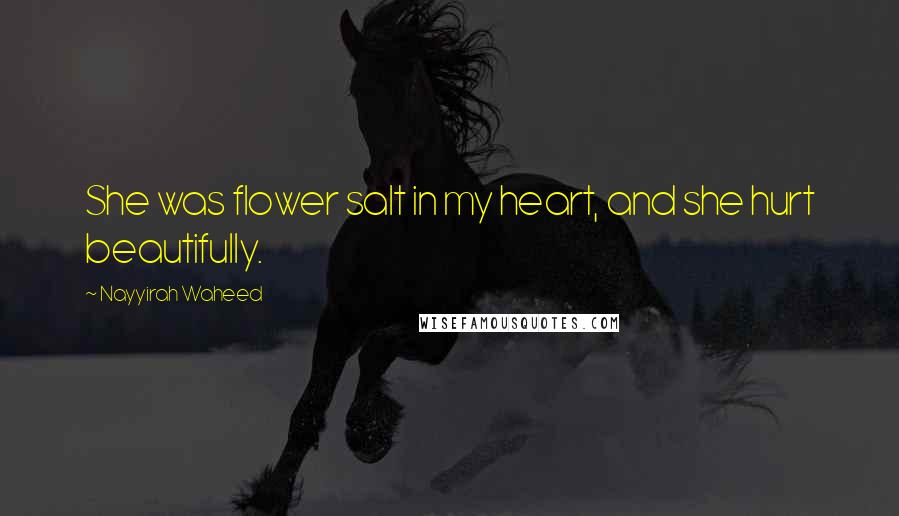 Nayyirah Waheed Quotes: She was flower salt in my heart, and she hurt beautifully.