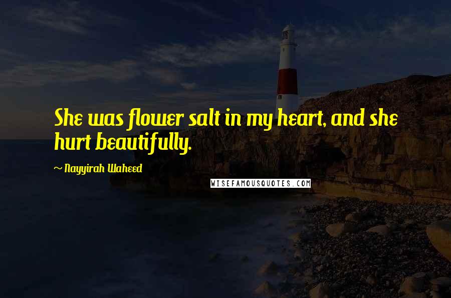 Nayyirah Waheed Quotes: She was flower salt in my heart, and she hurt beautifully.