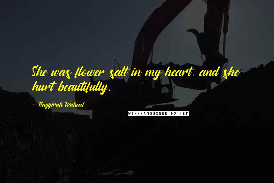 Nayyirah Waheed Quotes: She was flower salt in my heart, and she hurt beautifully.