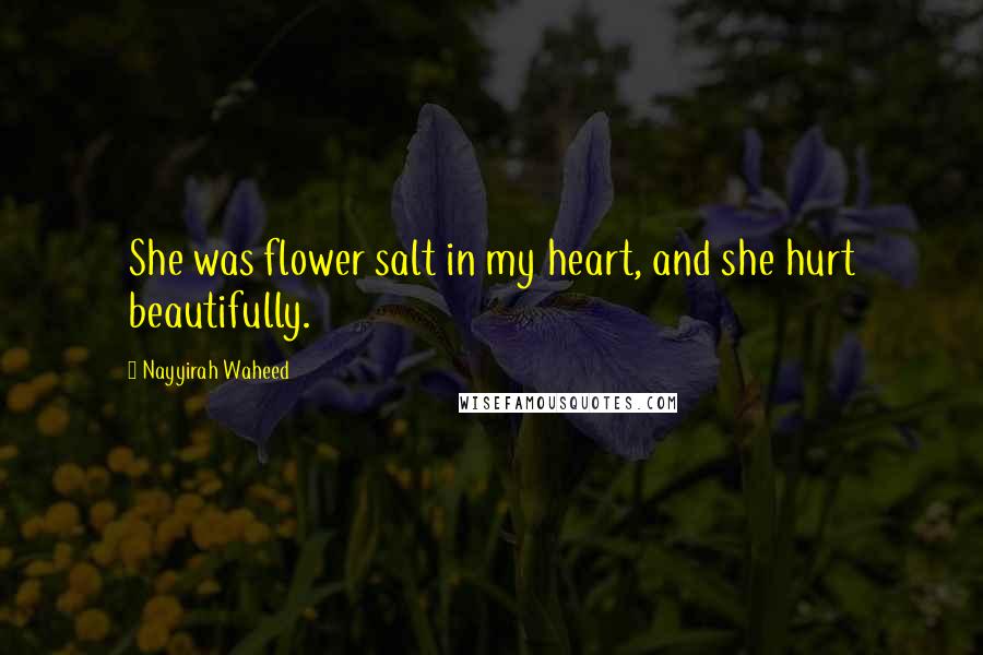 Nayyirah Waheed Quotes: She was flower salt in my heart, and she hurt beautifully.