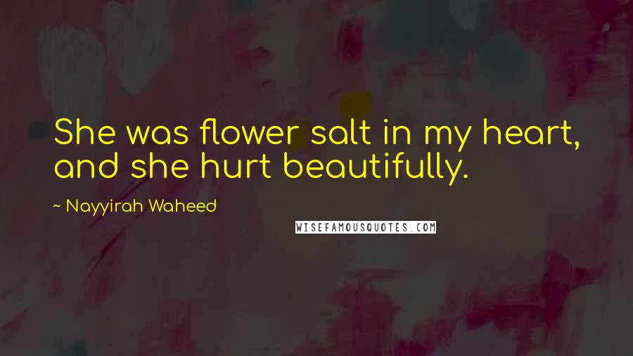Nayyirah Waheed Quotes: She was flower salt in my heart, and she hurt beautifully.