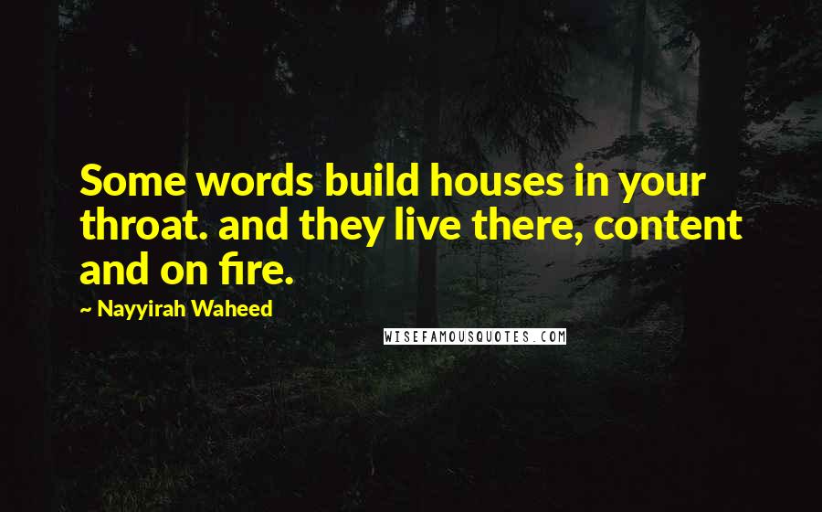 Nayyirah Waheed Quotes: Some words build houses in your throat. and they live there, content and on fire.