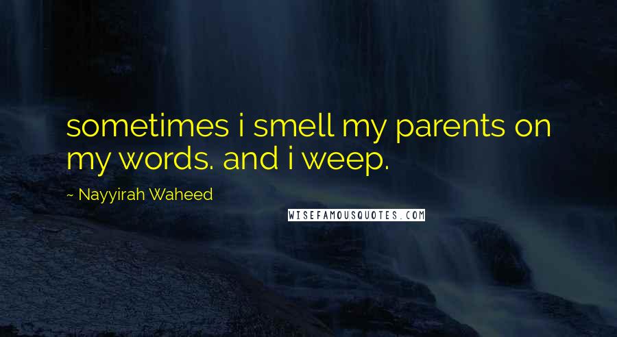 Nayyirah Waheed Quotes: sometimes i smell my parents on my words. and i weep.