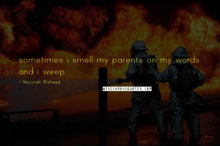Nayyirah Waheed Quotes: sometimes i smell my parents on my words. and i weep.