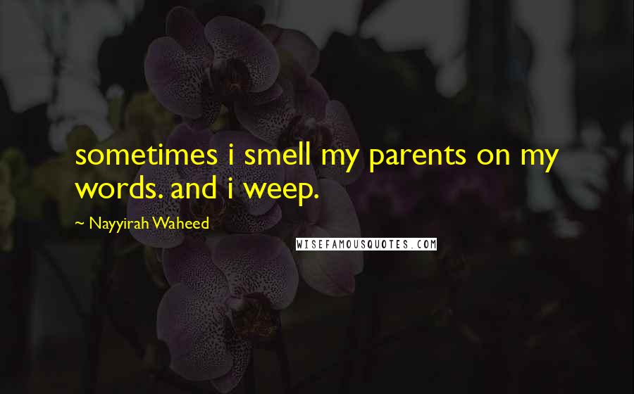 Nayyirah Waheed Quotes: sometimes i smell my parents on my words. and i weep.