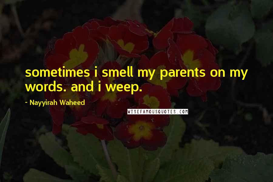 Nayyirah Waheed Quotes: sometimes i smell my parents on my words. and i weep.