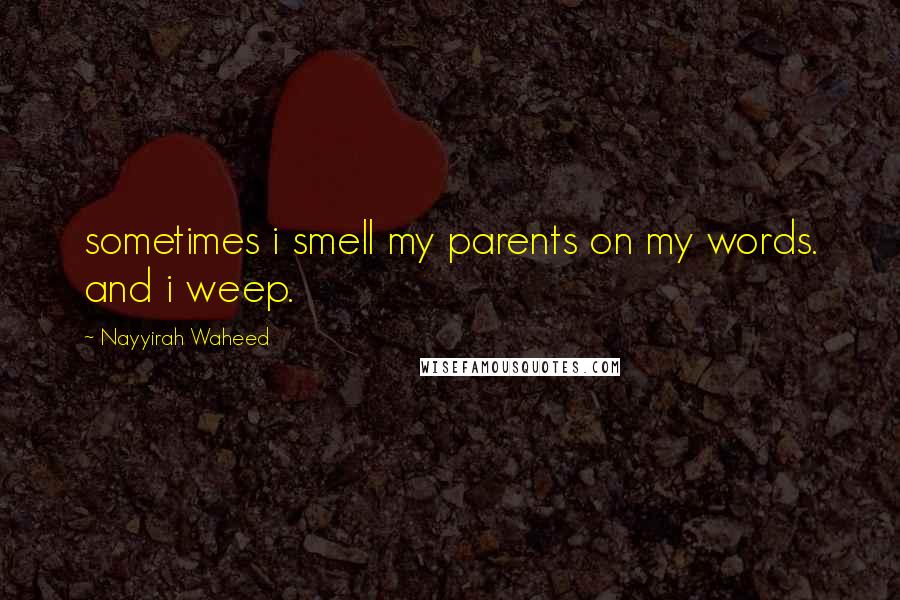 Nayyirah Waheed Quotes: sometimes i smell my parents on my words. and i weep.