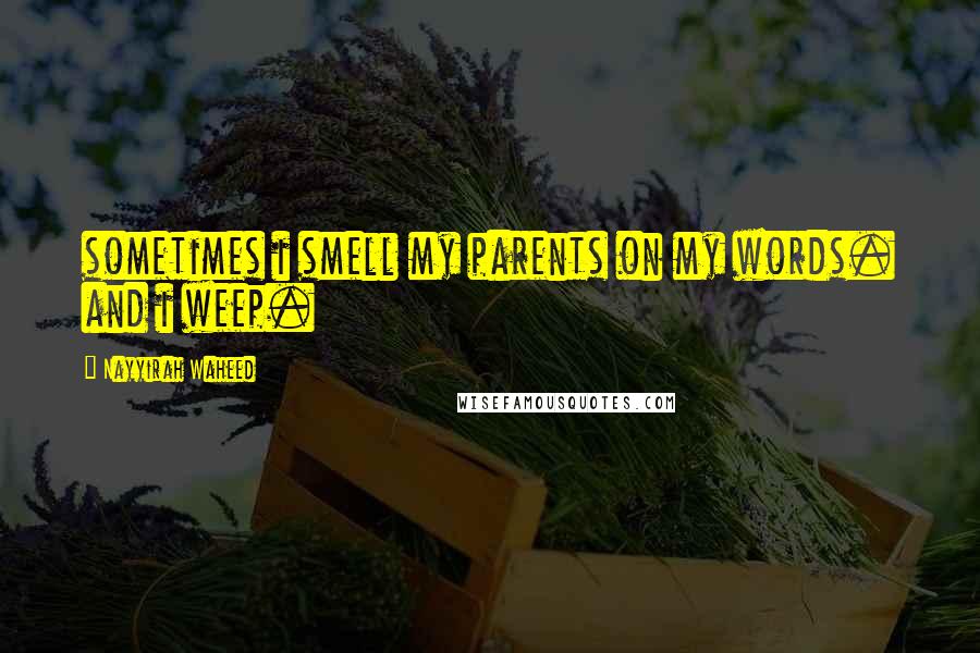 Nayyirah Waheed Quotes: sometimes i smell my parents on my words. and i weep.