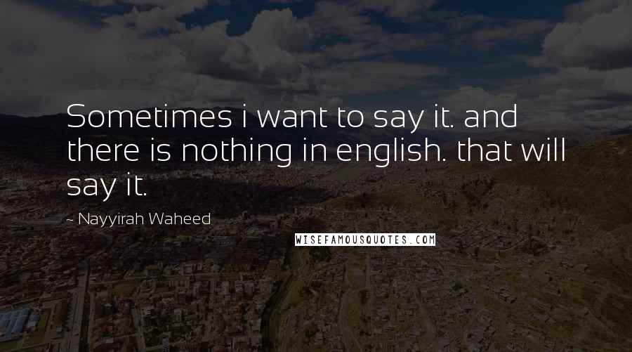 Nayyirah Waheed Quotes: Sometimes i want to say it. and there is nothing in english. that will say it.