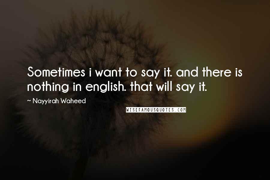 Nayyirah Waheed Quotes: Sometimes i want to say it. and there is nothing in english. that will say it.