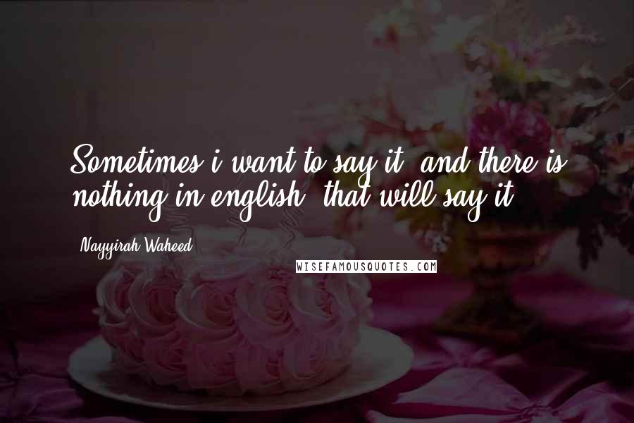 Nayyirah Waheed Quotes: Sometimes i want to say it. and there is nothing in english. that will say it.