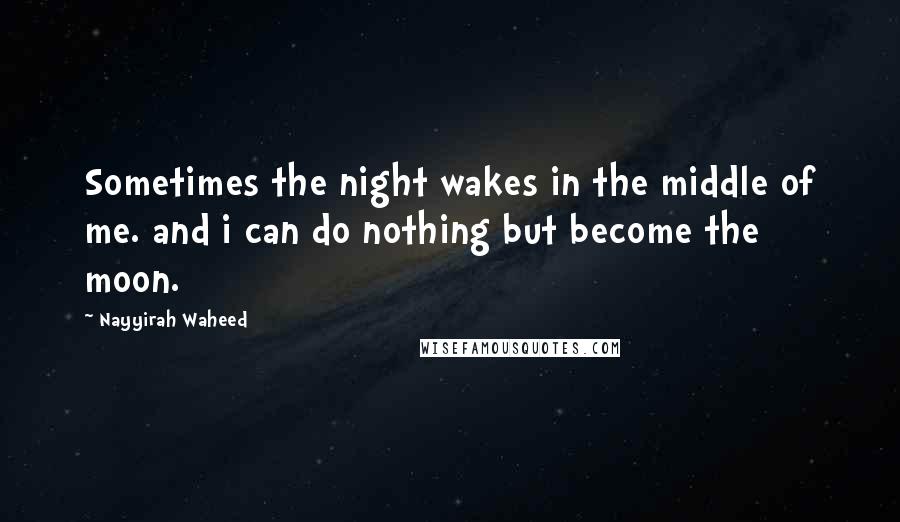 Nayyirah Waheed Quotes: Sometimes the night wakes in the middle of me. and i can do nothing but become the moon.