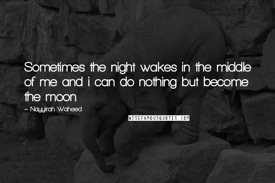 Nayyirah Waheed Quotes: Sometimes the night wakes in the middle of me. and i can do nothing but become the moon.