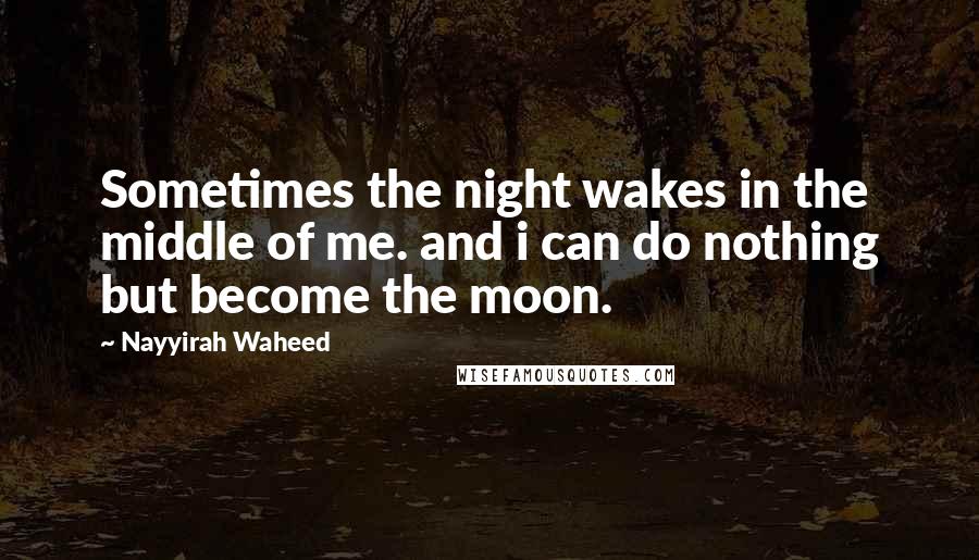 Nayyirah Waheed Quotes: Sometimes the night wakes in the middle of me. and i can do nothing but become the moon.