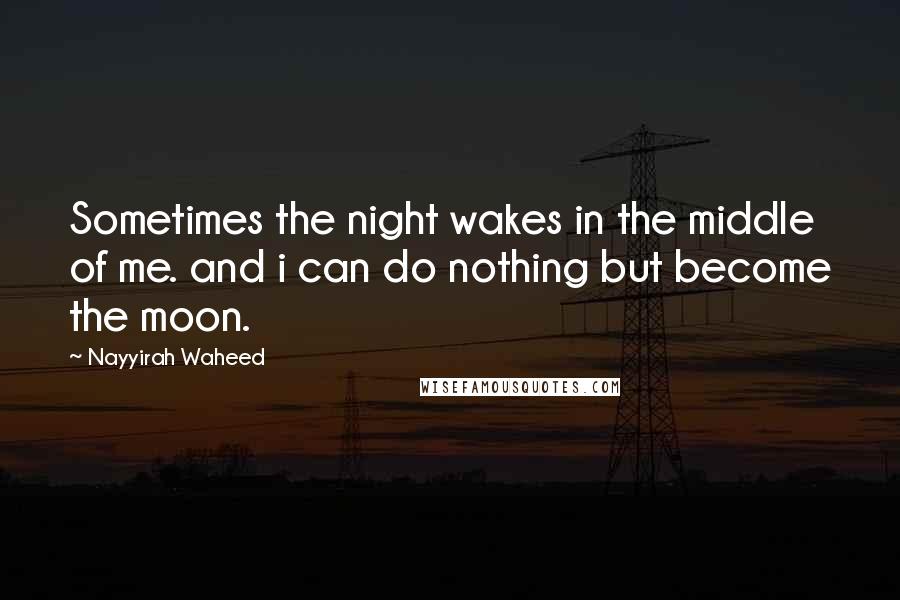 Nayyirah Waheed Quotes: Sometimes the night wakes in the middle of me. and i can do nothing but become the moon.