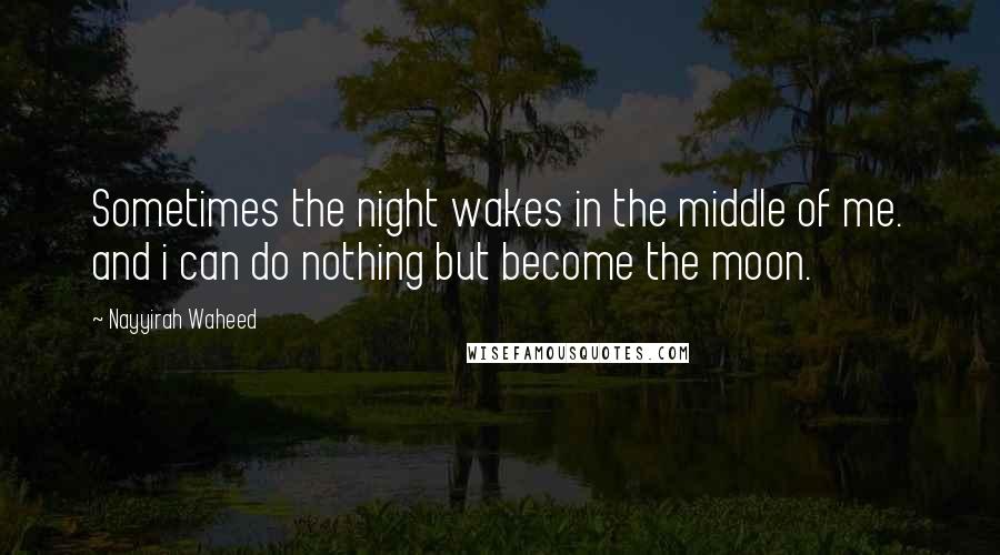 Nayyirah Waheed Quotes: Sometimes the night wakes in the middle of me. and i can do nothing but become the moon.