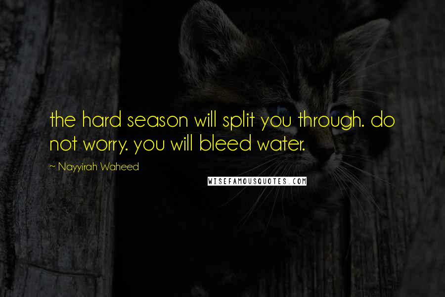 Nayyirah Waheed Quotes: the hard season will split you through. do not worry. you will bleed water.