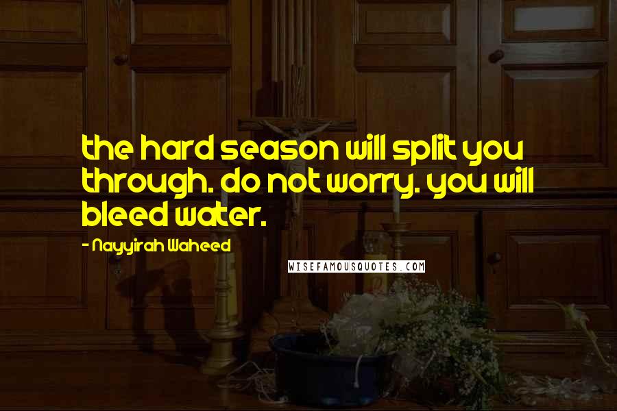 Nayyirah Waheed Quotes: the hard season will split you through. do not worry. you will bleed water.