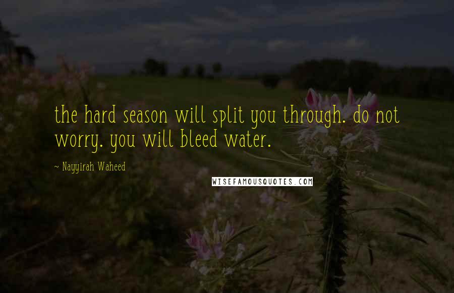 Nayyirah Waheed Quotes: the hard season will split you through. do not worry. you will bleed water.