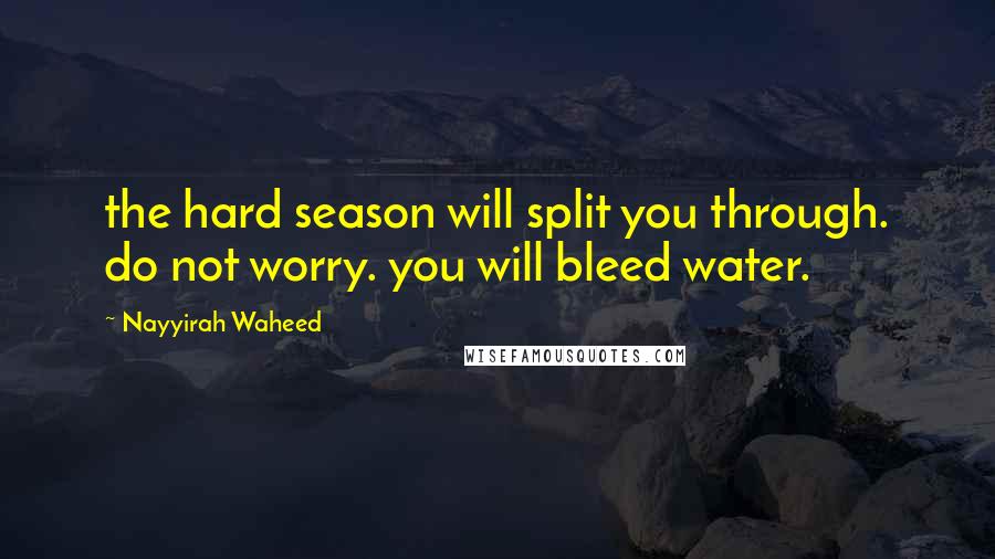 Nayyirah Waheed Quotes: the hard season will split you through. do not worry. you will bleed water.