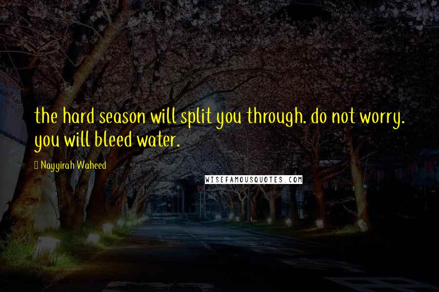 Nayyirah Waheed Quotes: the hard season will split you through. do not worry. you will bleed water.