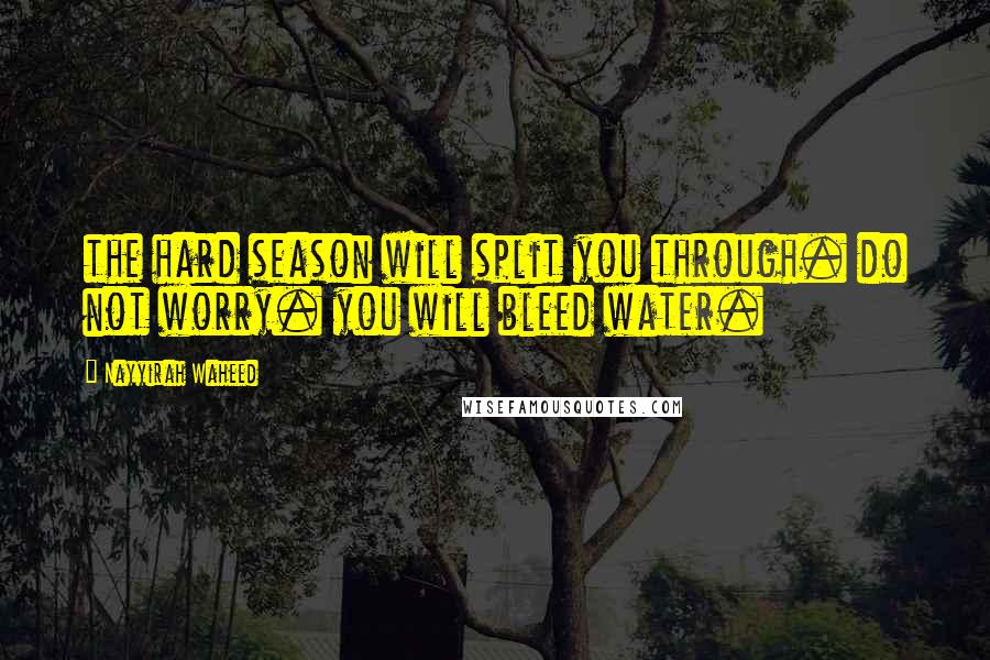 Nayyirah Waheed Quotes: the hard season will split you through. do not worry. you will bleed water.