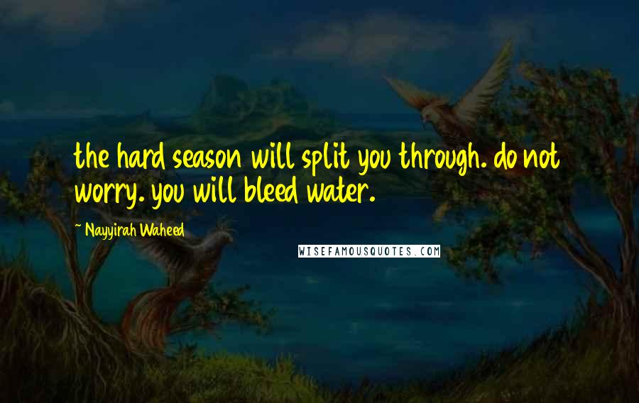 Nayyirah Waheed Quotes: the hard season will split you through. do not worry. you will bleed water.